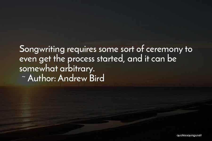 Andrew Bird Quotes: Songwriting Requires Some Sort Of Ceremony To Even Get The Process Started, And It Can Be Somewhat Arbitrary.
