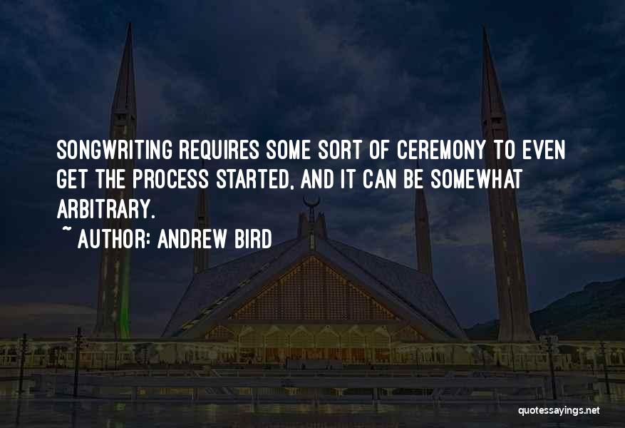 Andrew Bird Quotes: Songwriting Requires Some Sort Of Ceremony To Even Get The Process Started, And It Can Be Somewhat Arbitrary.