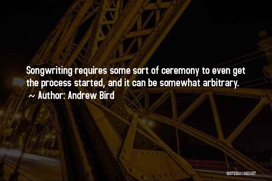 Andrew Bird Quotes: Songwriting Requires Some Sort Of Ceremony To Even Get The Process Started, And It Can Be Somewhat Arbitrary.