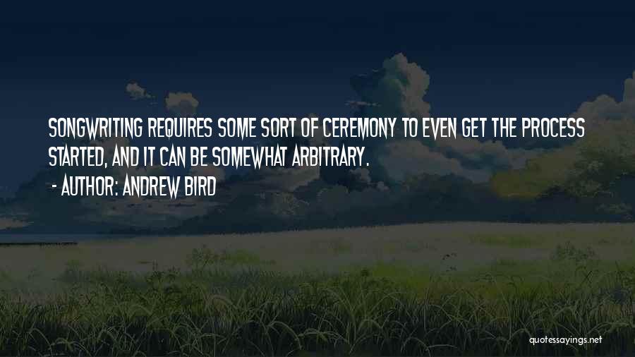 Andrew Bird Quotes: Songwriting Requires Some Sort Of Ceremony To Even Get The Process Started, And It Can Be Somewhat Arbitrary.