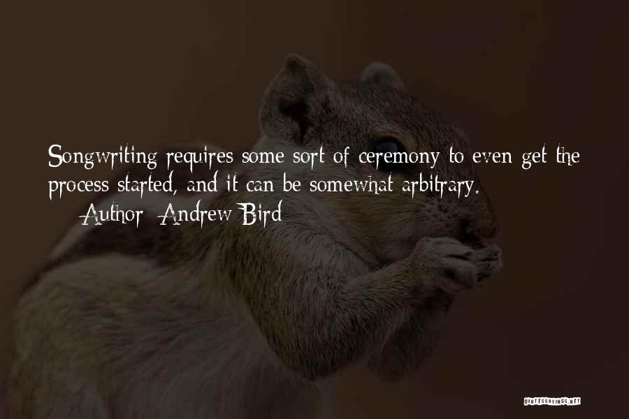 Andrew Bird Quotes: Songwriting Requires Some Sort Of Ceremony To Even Get The Process Started, And It Can Be Somewhat Arbitrary.