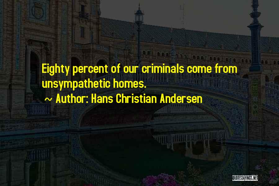 Hans Christian Andersen Quotes: Eighty Percent Of Our Criminals Come From Unsympathetic Homes.