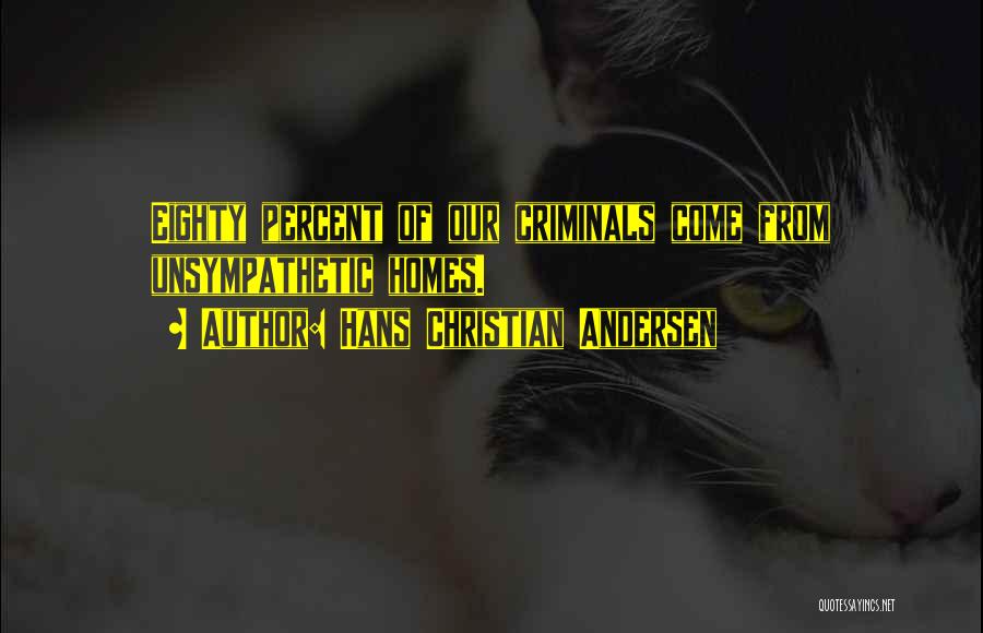 Hans Christian Andersen Quotes: Eighty Percent Of Our Criminals Come From Unsympathetic Homes.