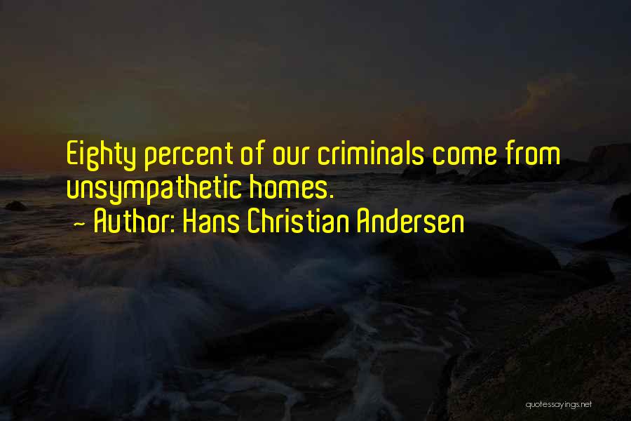 Hans Christian Andersen Quotes: Eighty Percent Of Our Criminals Come From Unsympathetic Homes.