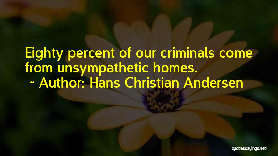 Hans Christian Andersen Quotes: Eighty Percent Of Our Criminals Come From Unsympathetic Homes.