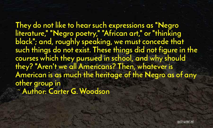 Carter G. Woodson Quotes: They Do Not Like To Hear Such Expressions As Negro Literature, Negro Poetry, African Art, Or Thinking Black; And, Roughly