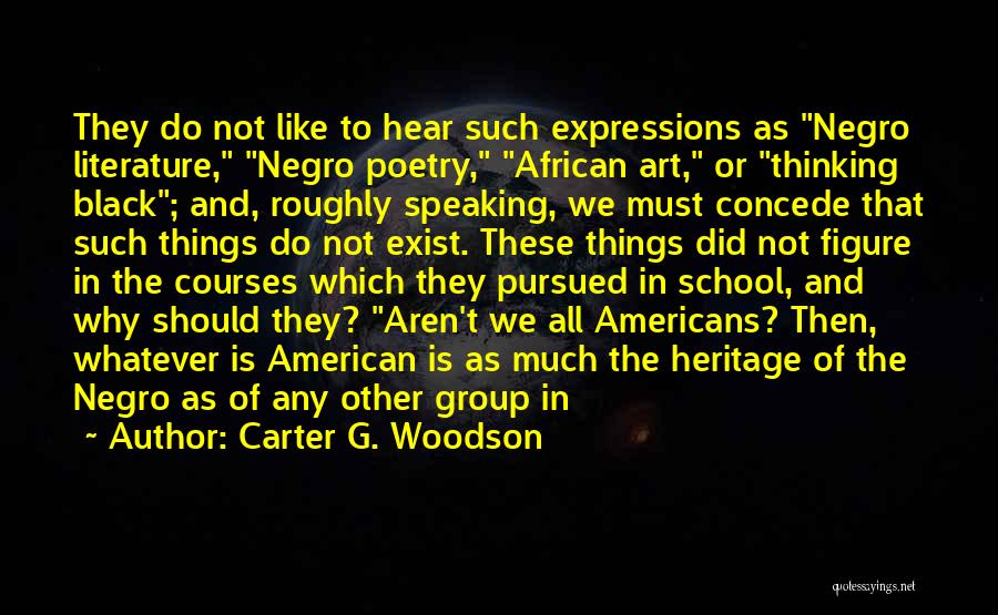 Carter G. Woodson Quotes: They Do Not Like To Hear Such Expressions As Negro Literature, Negro Poetry, African Art, Or Thinking Black; And, Roughly