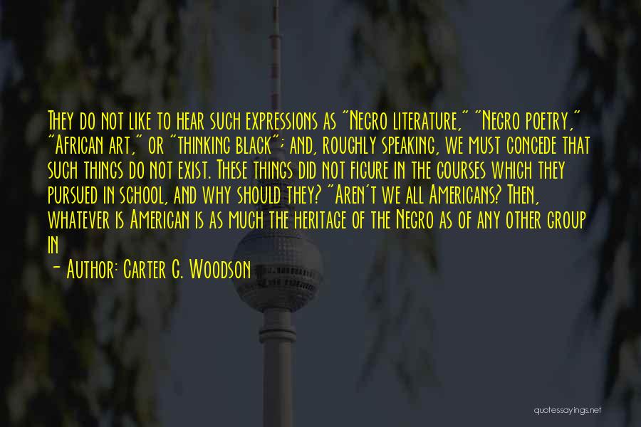 Carter G. Woodson Quotes: They Do Not Like To Hear Such Expressions As Negro Literature, Negro Poetry, African Art, Or Thinking Black; And, Roughly