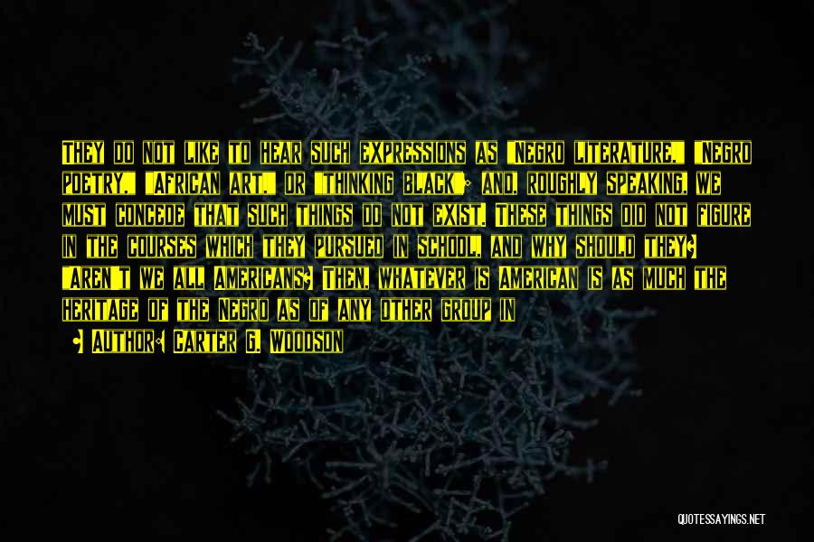 Carter G. Woodson Quotes: They Do Not Like To Hear Such Expressions As Negro Literature, Negro Poetry, African Art, Or Thinking Black; And, Roughly