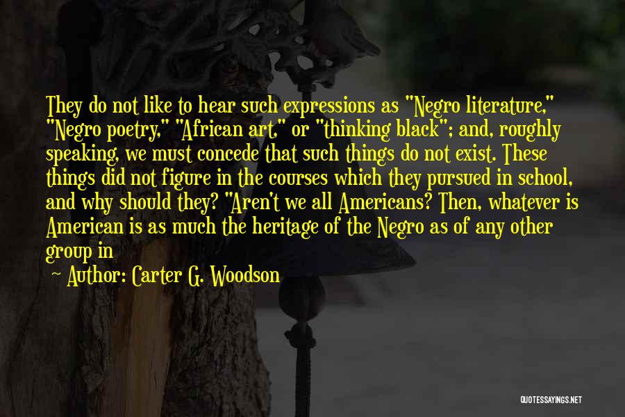 Carter G. Woodson Quotes: They Do Not Like To Hear Such Expressions As Negro Literature, Negro Poetry, African Art, Or Thinking Black; And, Roughly