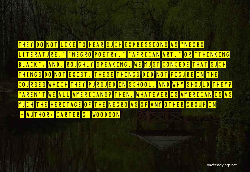 Carter G. Woodson Quotes: They Do Not Like To Hear Such Expressions As Negro Literature, Negro Poetry, African Art, Or Thinking Black; And, Roughly