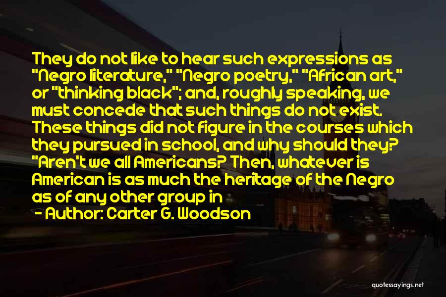 Carter G. Woodson Quotes: They Do Not Like To Hear Such Expressions As Negro Literature, Negro Poetry, African Art, Or Thinking Black; And, Roughly