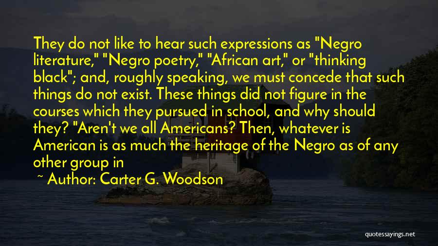 Carter G. Woodson Quotes: They Do Not Like To Hear Such Expressions As Negro Literature, Negro Poetry, African Art, Or Thinking Black; And, Roughly