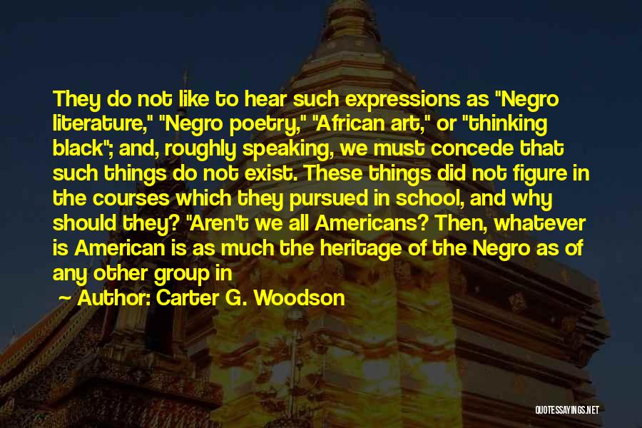 Carter G. Woodson Quotes: They Do Not Like To Hear Such Expressions As Negro Literature, Negro Poetry, African Art, Or Thinking Black; And, Roughly