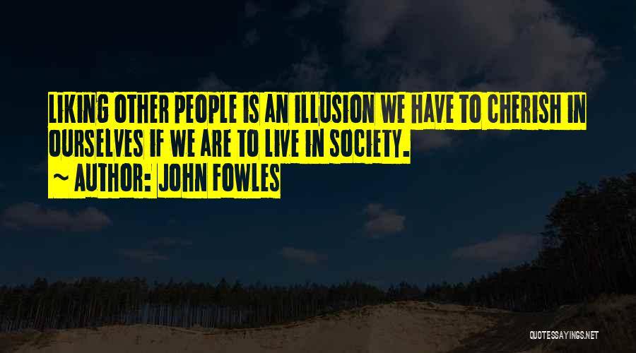 John Fowles Quotes: Liking Other People Is An Illusion We Have To Cherish In Ourselves If We Are To Live In Society.