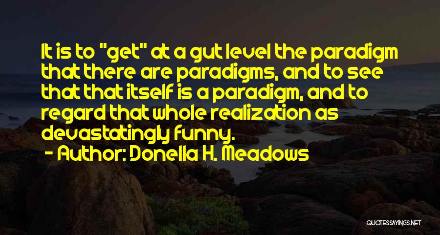 Donella H. Meadows Quotes: It Is To Get At A Gut Level The Paradigm That There Are Paradigms, And To See That That Itself