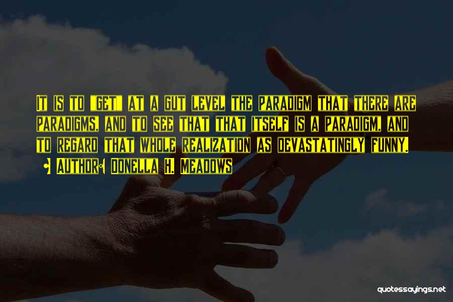 Donella H. Meadows Quotes: It Is To Get At A Gut Level The Paradigm That There Are Paradigms, And To See That That Itself