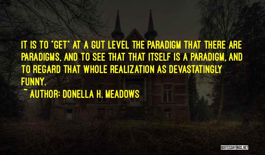 Donella H. Meadows Quotes: It Is To Get At A Gut Level The Paradigm That There Are Paradigms, And To See That That Itself