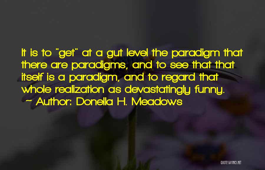 Donella H. Meadows Quotes: It Is To Get At A Gut Level The Paradigm That There Are Paradigms, And To See That That Itself