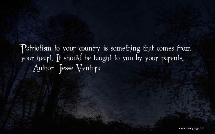 Jesse Ventura Quotes: Patriotism To Your Country Is Something That Comes From Your Heart. It Should Be Taught To You By Your Parents.