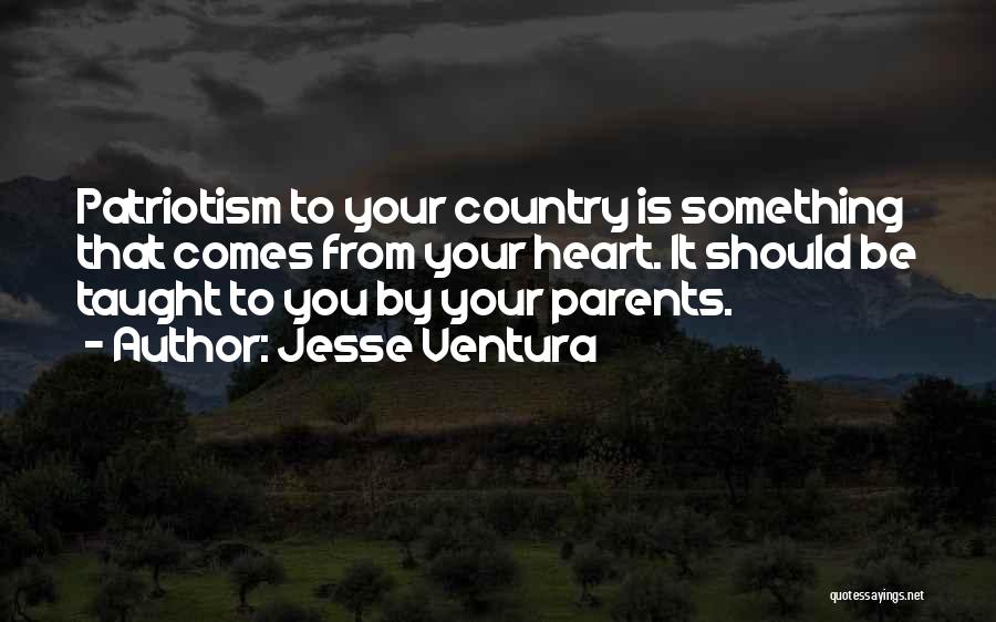 Jesse Ventura Quotes: Patriotism To Your Country Is Something That Comes From Your Heart. It Should Be Taught To You By Your Parents.