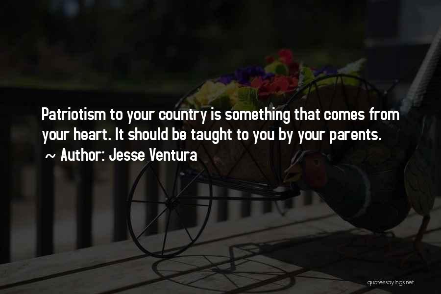 Jesse Ventura Quotes: Patriotism To Your Country Is Something That Comes From Your Heart. It Should Be Taught To You By Your Parents.