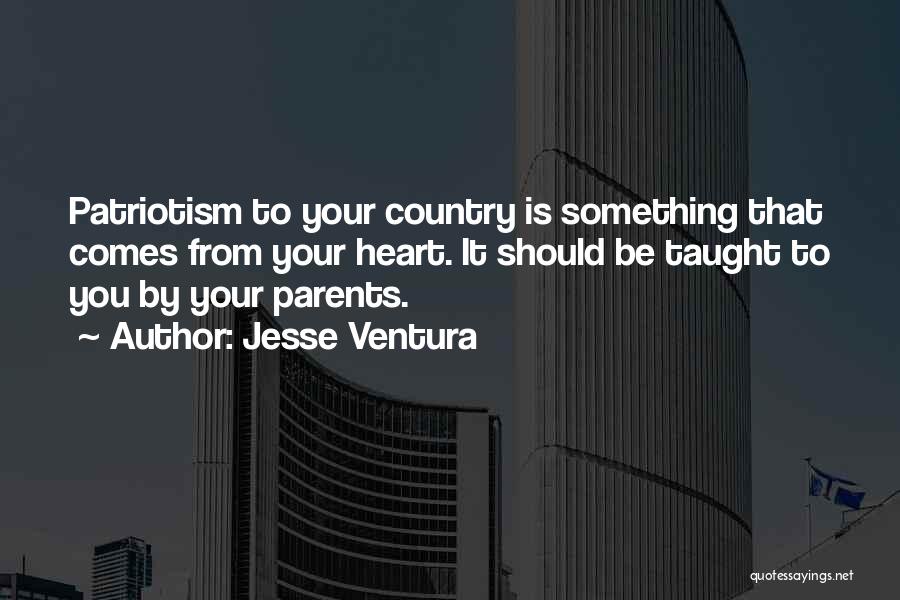 Jesse Ventura Quotes: Patriotism To Your Country Is Something That Comes From Your Heart. It Should Be Taught To You By Your Parents.