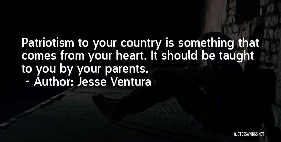 Jesse Ventura Quotes: Patriotism To Your Country Is Something That Comes From Your Heart. It Should Be Taught To You By Your Parents.