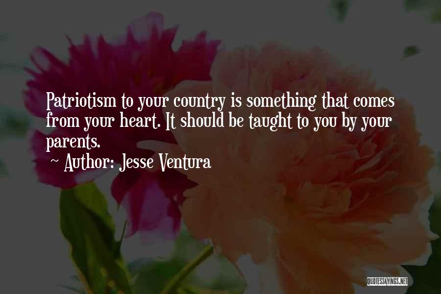 Jesse Ventura Quotes: Patriotism To Your Country Is Something That Comes From Your Heart. It Should Be Taught To You By Your Parents.