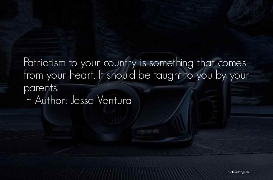 Jesse Ventura Quotes: Patriotism To Your Country Is Something That Comes From Your Heart. It Should Be Taught To You By Your Parents.