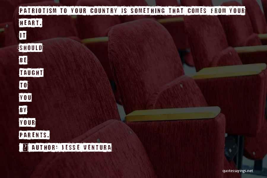 Jesse Ventura Quotes: Patriotism To Your Country Is Something That Comes From Your Heart. It Should Be Taught To You By Your Parents.