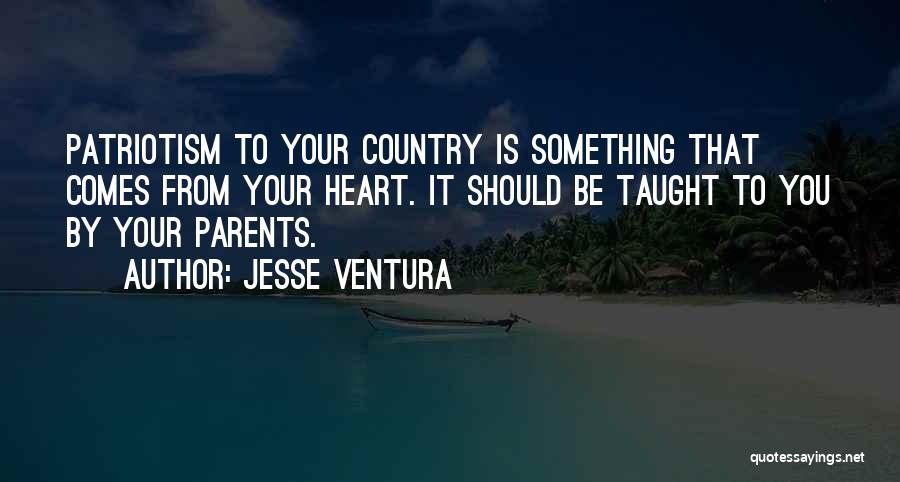 Jesse Ventura Quotes: Patriotism To Your Country Is Something That Comes From Your Heart. It Should Be Taught To You By Your Parents.