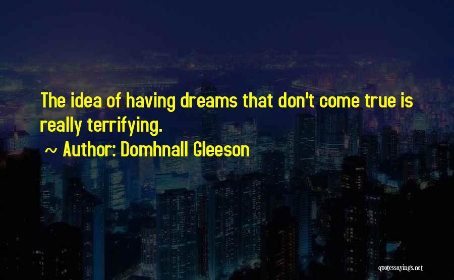 Domhnall Gleeson Quotes: The Idea Of Having Dreams That Don't Come True Is Really Terrifying.