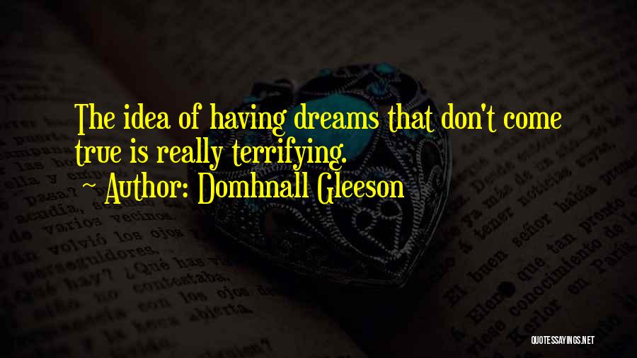Domhnall Gleeson Quotes: The Idea Of Having Dreams That Don't Come True Is Really Terrifying.