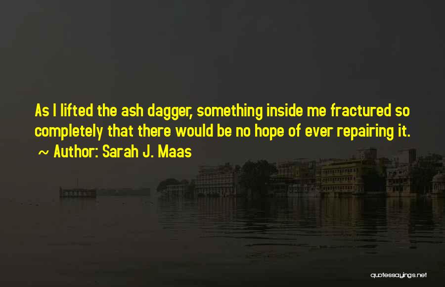 Sarah J. Maas Quotes: As I Lifted The Ash Dagger, Something Inside Me Fractured So Completely That There Would Be No Hope Of Ever