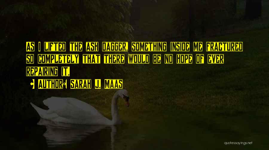 Sarah J. Maas Quotes: As I Lifted The Ash Dagger, Something Inside Me Fractured So Completely That There Would Be No Hope Of Ever