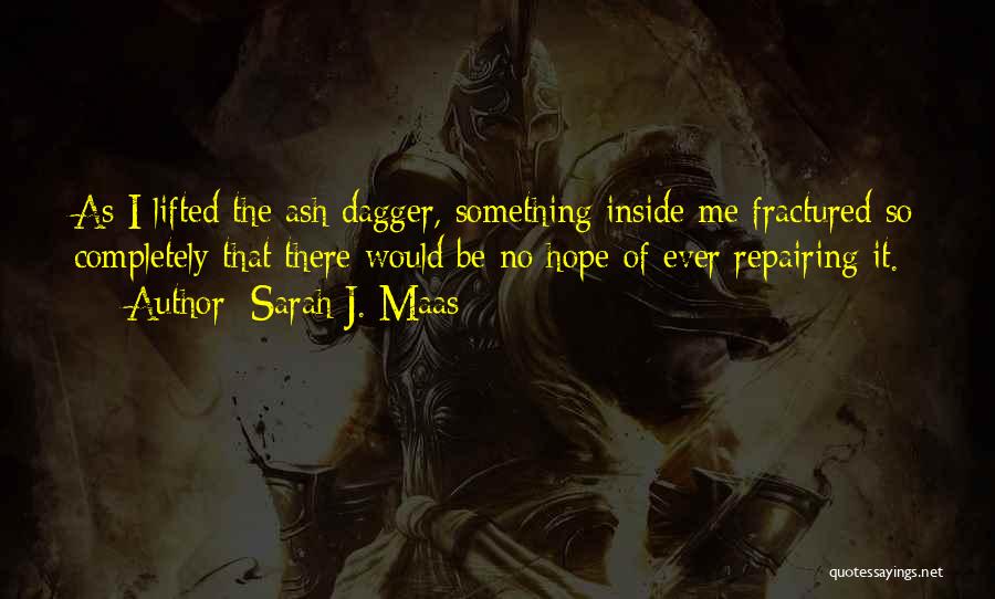 Sarah J. Maas Quotes: As I Lifted The Ash Dagger, Something Inside Me Fractured So Completely That There Would Be No Hope Of Ever