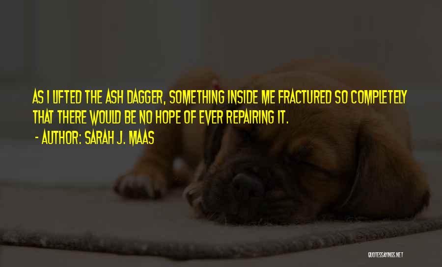 Sarah J. Maas Quotes: As I Lifted The Ash Dagger, Something Inside Me Fractured So Completely That There Would Be No Hope Of Ever