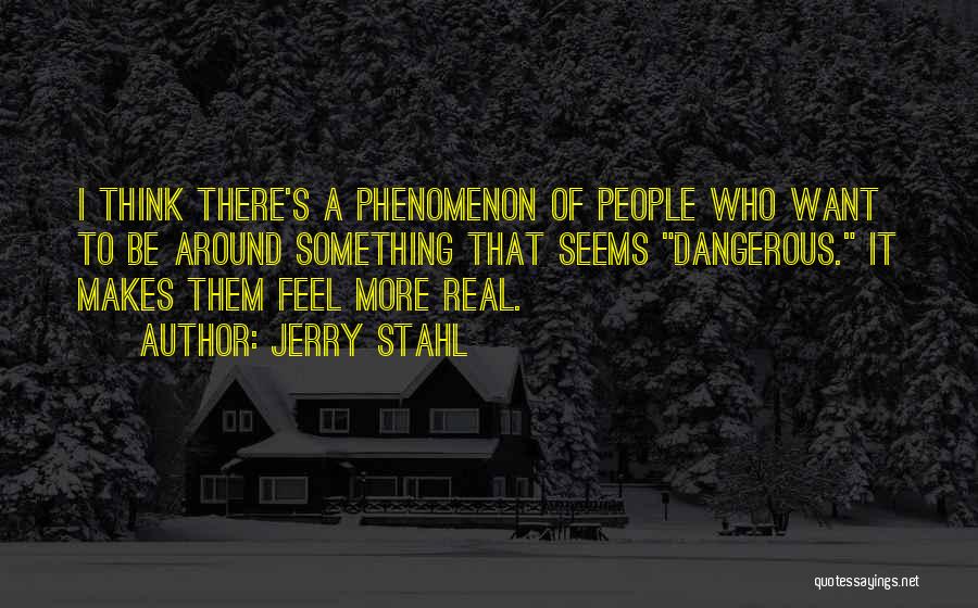 Jerry Stahl Quotes: I Think There's A Phenomenon Of People Who Want To Be Around Something That Seems Dangerous. It Makes Them Feel