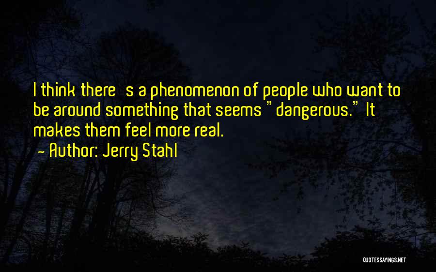 Jerry Stahl Quotes: I Think There's A Phenomenon Of People Who Want To Be Around Something That Seems Dangerous. It Makes Them Feel