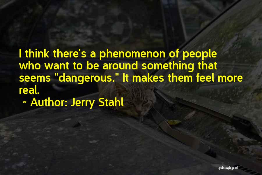 Jerry Stahl Quotes: I Think There's A Phenomenon Of People Who Want To Be Around Something That Seems Dangerous. It Makes Them Feel