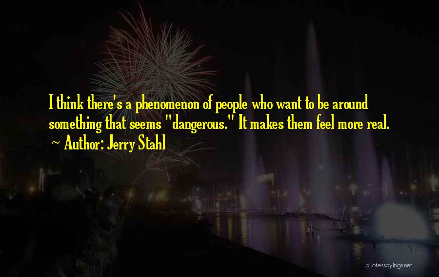 Jerry Stahl Quotes: I Think There's A Phenomenon Of People Who Want To Be Around Something That Seems Dangerous. It Makes Them Feel