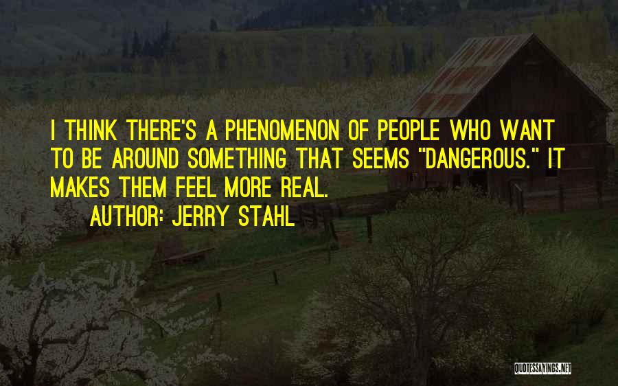 Jerry Stahl Quotes: I Think There's A Phenomenon Of People Who Want To Be Around Something That Seems Dangerous. It Makes Them Feel