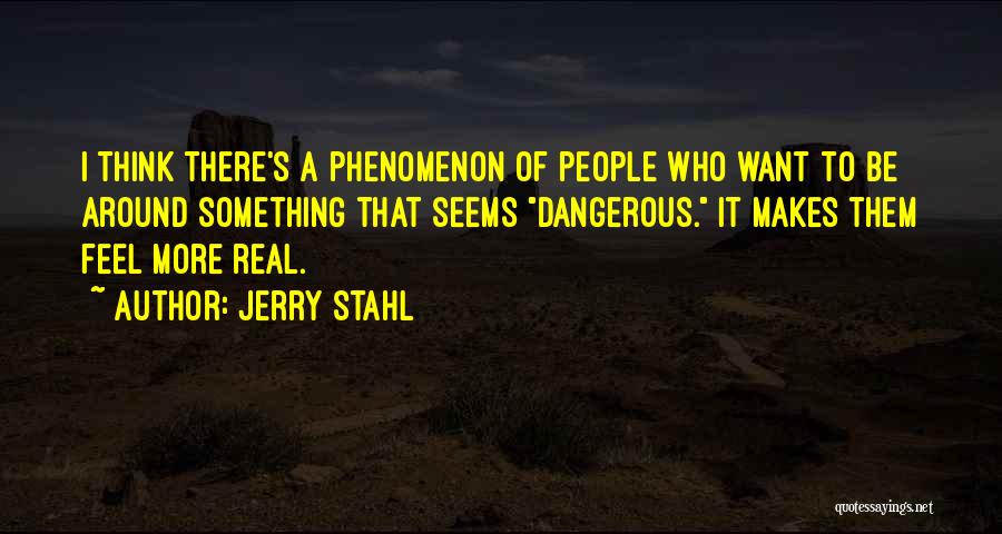 Jerry Stahl Quotes: I Think There's A Phenomenon Of People Who Want To Be Around Something That Seems Dangerous. It Makes Them Feel