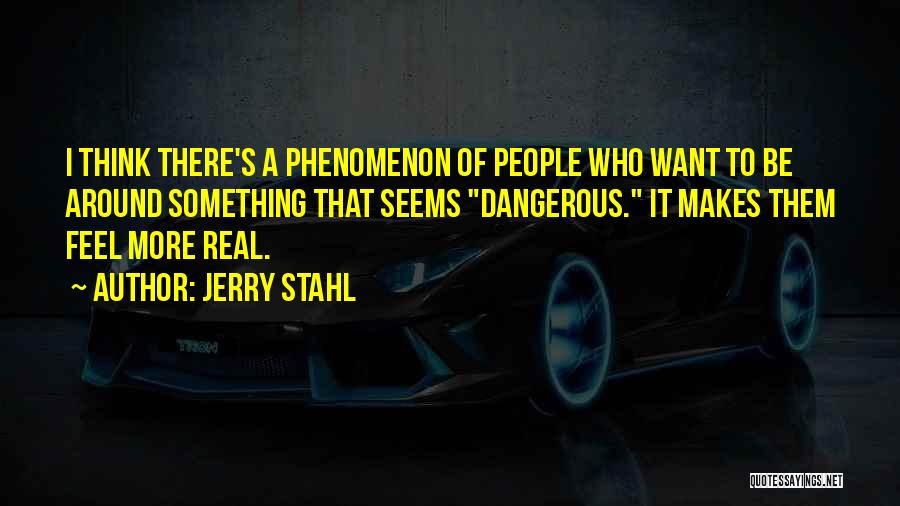 Jerry Stahl Quotes: I Think There's A Phenomenon Of People Who Want To Be Around Something That Seems Dangerous. It Makes Them Feel