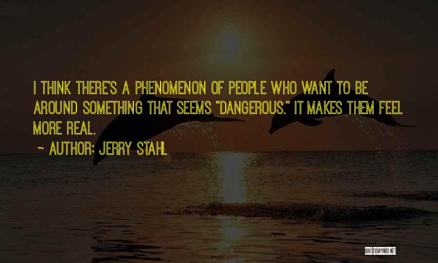 Jerry Stahl Quotes: I Think There's A Phenomenon Of People Who Want To Be Around Something That Seems Dangerous. It Makes Them Feel