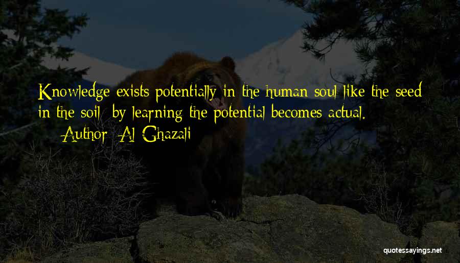 Al-Ghazali Quotes: Knowledge Exists Potentially In The Human Soul Like The Seed In The Soil; By Learning The Potential Becomes Actual.