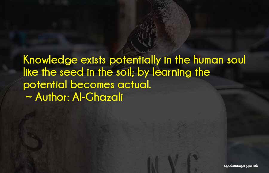 Al-Ghazali Quotes: Knowledge Exists Potentially In The Human Soul Like The Seed In The Soil; By Learning The Potential Becomes Actual.