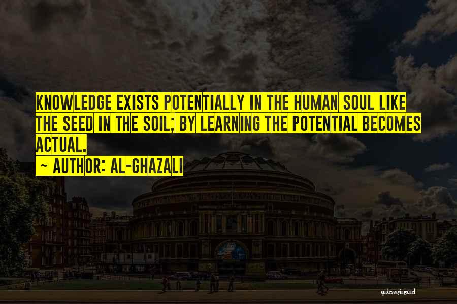 Al-Ghazali Quotes: Knowledge Exists Potentially In The Human Soul Like The Seed In The Soil; By Learning The Potential Becomes Actual.