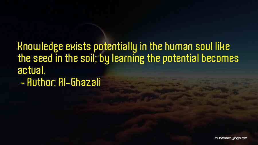 Al-Ghazali Quotes: Knowledge Exists Potentially In The Human Soul Like The Seed In The Soil; By Learning The Potential Becomes Actual.